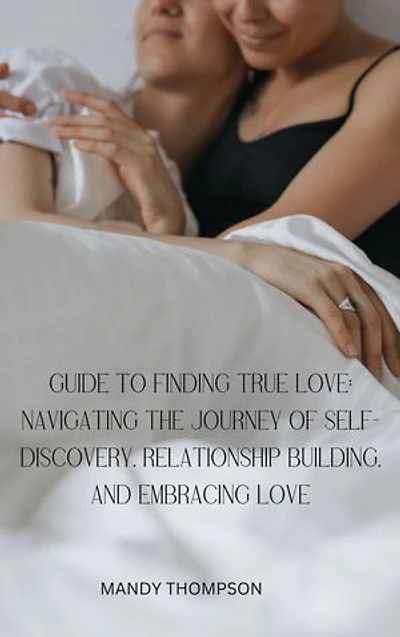 Guide to finding true love: navigating the journey of self-discovery, relationship building, and embracing love