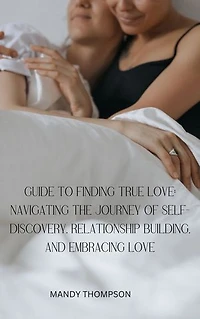Guide to finding true love: navigating the journey of self-discovery, relationship building, and embracing love