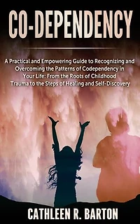 Co-dependency: A Practical and Empowering Guide to Recognizing and Overcoming the Patterns of Codependency in Your Life: From the Roots of Childhood Trauma to the Steps of Healing and Self-Discovery
