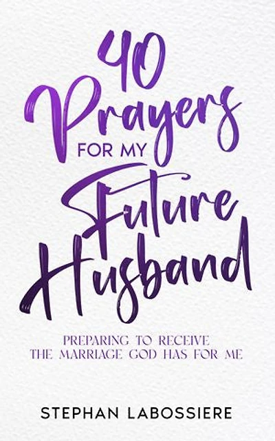 40 Prayers for My Future Husband: Preparing to Receive the Marriage God Has Me