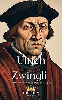 Ulrich Zwingli: Le Réformateur entre la Chaire et l'Épée: Les Réformateurs Protestants, #3