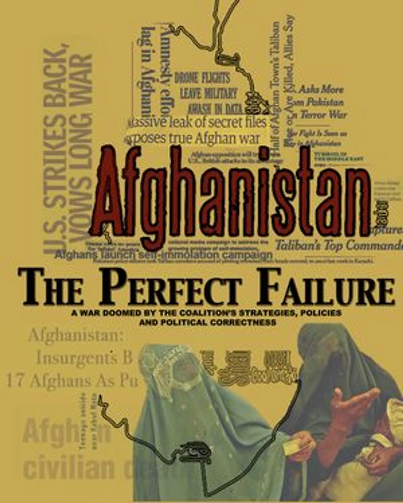 Afghanistan: The Perfect Failure: A War Doomed by the Coalition’s Strategies, Policies and Political Correctness