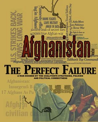 Afghanistan: The Perfect Failure: A War Doomed by the Coalition’s Strategies, Policies and Political Correctness
