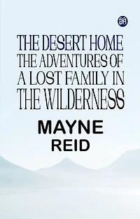 The Desert Home The Adventures of a Lost Family in the Wilderness