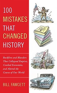 100 Mistakes That Changed History: Backfires and Blunders Collapsed Empires, Crashed Economies, Altered the Course of Our World