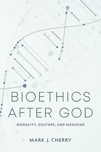 Bioethics after God: Morality, Culture, and Medicine
