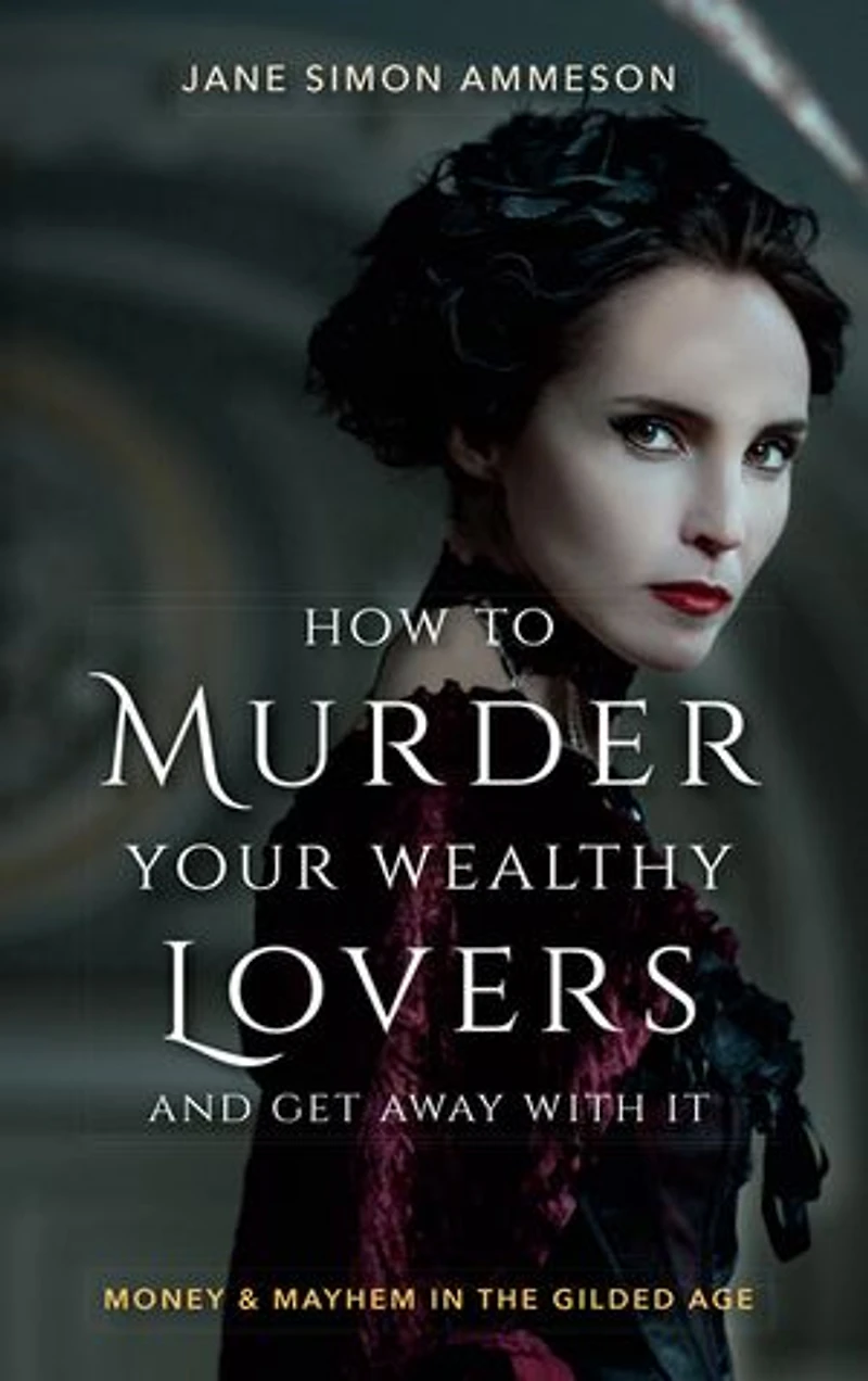 How to Murder Your Wealthy Lovers and Get Away With It: Money & Mayhem the Gilded Age