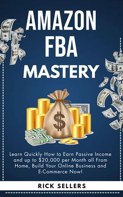 Amazon FBA Mastery: How to Earn Passive Income and up to $20,000 per Month all From Home, Build Your Online Business and E-Commerce Now!
