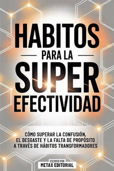 Habitos Para La Super Efectividad: Cómo Superar La Confusión, El Desgaste Y La Falta De Propósito A Través De Hábitos Transformadores
