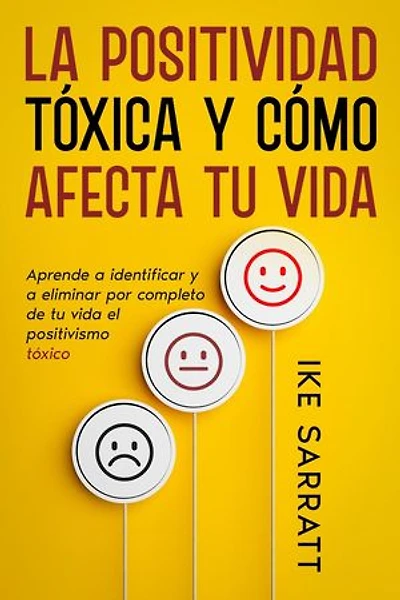 La Positividad Tóxica y Cómo Afecta tu Vida: Aprende a Identificar y a Eliminar por Completo de tu Vida el Positivismo Tóxico