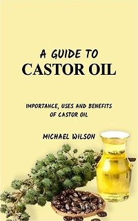 A GUIDE TO CASTOR OIL: IMPORTANCE, USES AND BENEFITS OF CASTOR OIL
