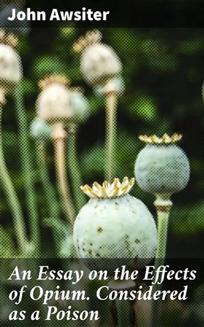 An Essay on the Effects of Opium. Considered as a Poison: Unveiling the Poisonous Effects of Opium in 19th Century Literature