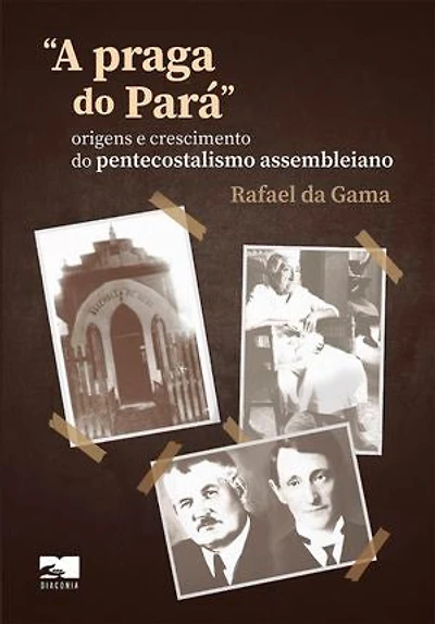 A praga do Pará - Rafael da Gama (2ª edição): origens e crescimento do pentecostalismo assembleiano