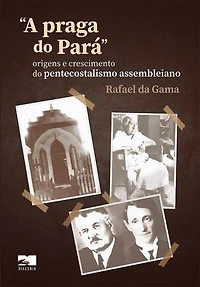 A praga do Pará - Rafael da Gama (2ª edição): origens e crescimento do pentecostalismo assembleiano