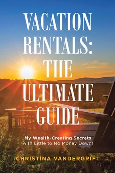 Vacation Rentals: The Ultimate Guide: My Wealth-creating Secrets With Little To No Money Down!