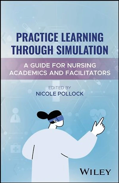 Practice Learning Through Simulation: A Guide for Nursing Academics and Facilitators