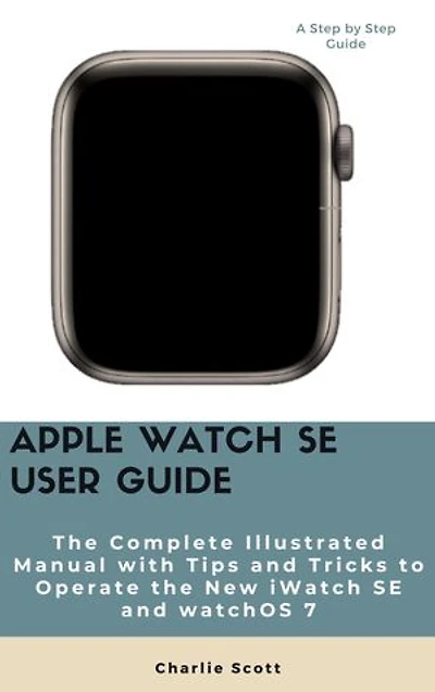 Apple Watch SE User Guide: The Complete Illustrated Manual with Tips and Tricks to Operate the New iWatch SE and watchOS 7