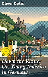 Down the Rhine; Or, Young America in Germany: Enriched edition. An American Journey Through German Culture and Adventure