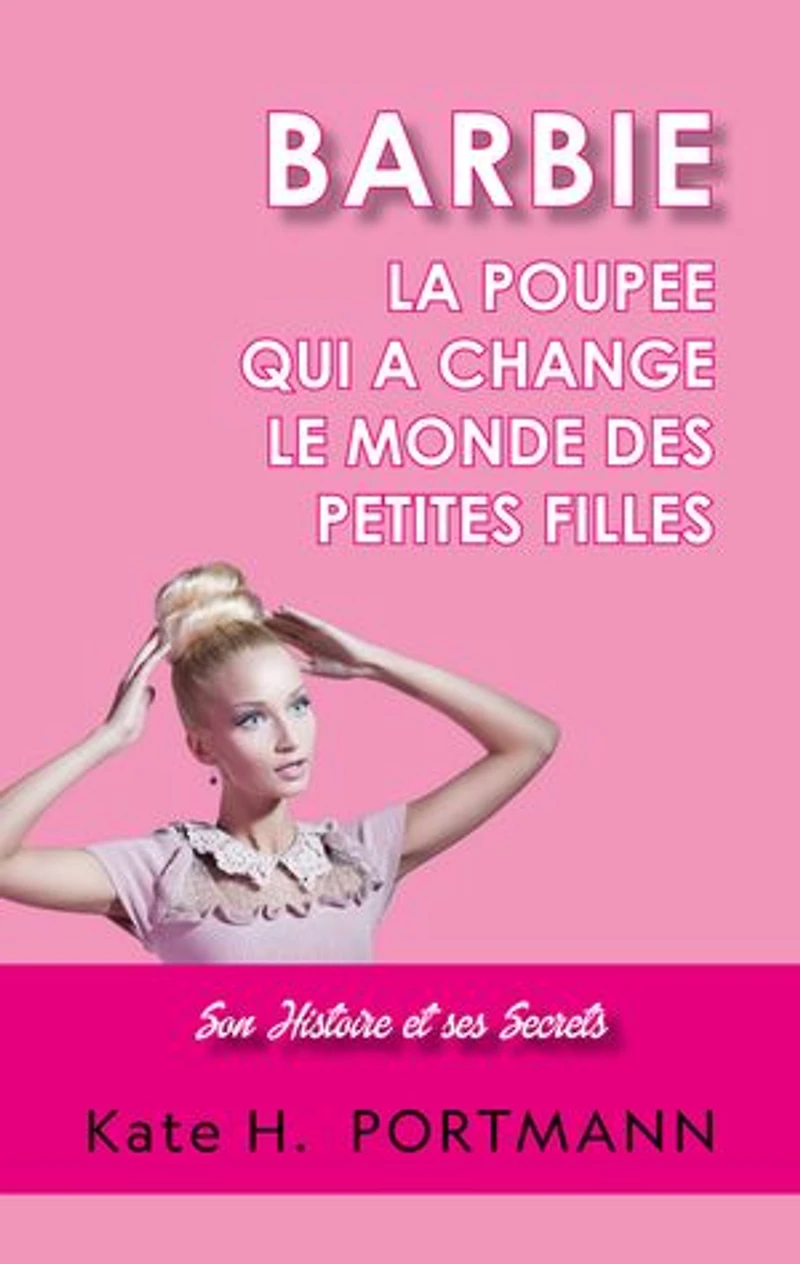 BARBIE, LA POUPEE QUI A CHANGE LE MONDE DES PETITES FILLES: Son Histoire et ses Secrets