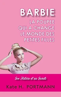 BARBIE, LA POUPEE QUI A CHANGE LE MONDE DES PETITES FILLES: Son Histoire et ses Secrets