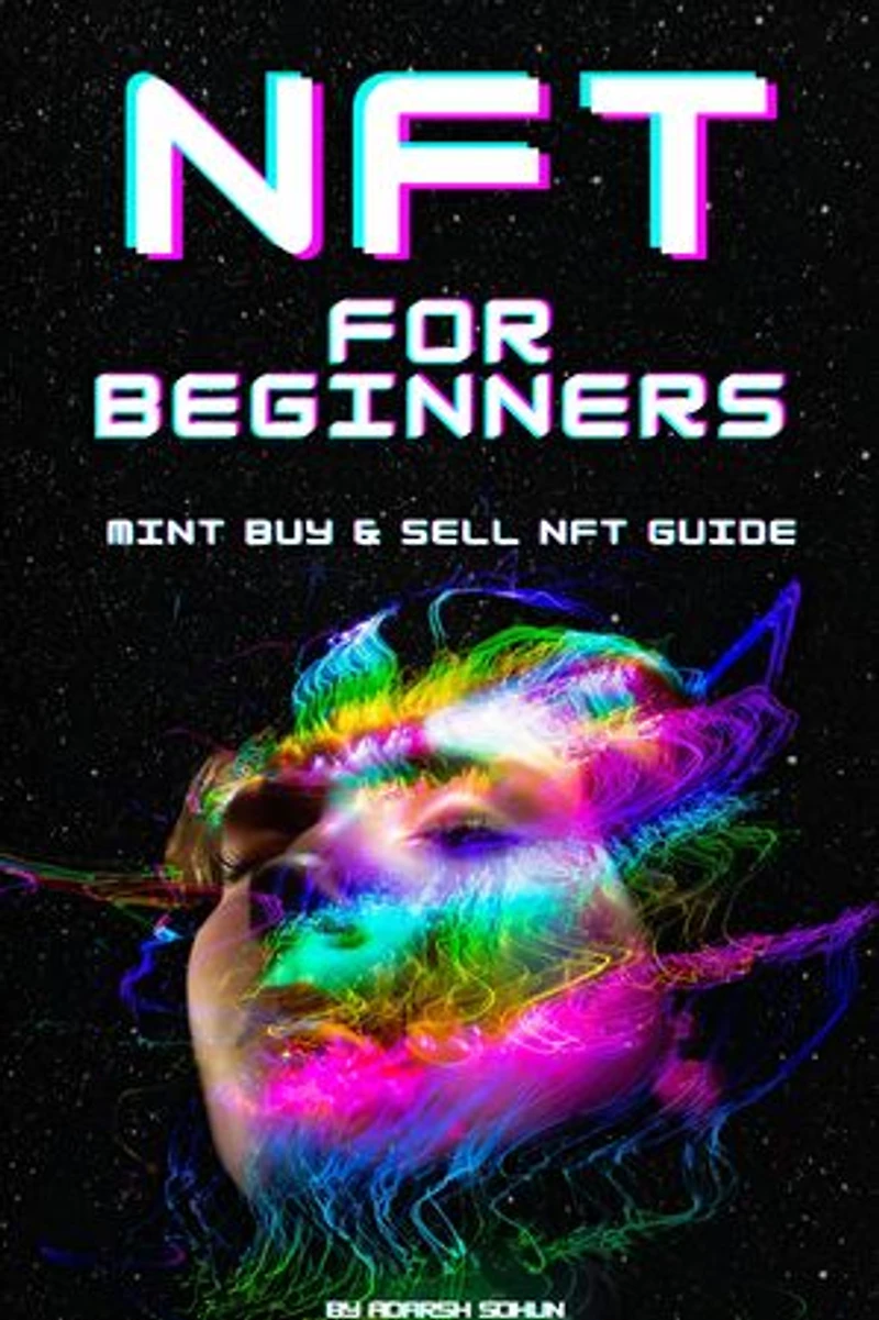 NFT For Beginners: imple Guide Book Course on How Create Mint Buy and Sell NFTs (Non-Fungible Tokens} for Dummies,: Successful Passive Incomes Investment in Crypto Arts, Games, and Collectibles.