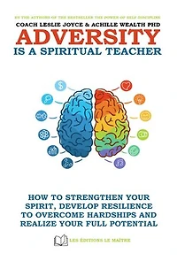 ADVERSITY IS A SPIRITUAL TEACHER: HOW TO STRENGTHEN YOUR SPIRIT, DEVELOP RESILIENCE TO OVERCOME HARDSHIPS AND REALIZE YOUR FULL POTENTIAL