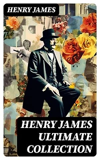 HENRY JAMES Ultimate Collection: Enriched edition. Novels, Short Stories, Plays, Travel Books, Essays, Autobiographies & Biographies