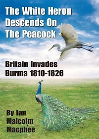 The White Heron Descends on the Peacock: Britain Invades Burma 1810-1826