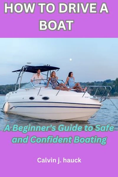 HOW TO DRIVE A BOAT: A Beginner's Guide to Safe and Confident Boating