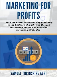 Marketing For Profits: Learn the essentials of thriving profitably in the business of marketing through maximizing proven and effective marketing strategies