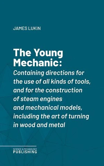 The Young Mechanic: Containing directions for the use of all kinds of tools, and for the construction of steam engines and mechanical models, including the art of turning in wood and metal
