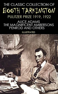 The Classic Collection of Booth Tarkington. Pulitzer Prize 1919, 1922: Alice Adams, The Magnificent Ambersons, Penrod and others
