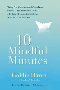 10 Mindful Minutes: Giving Our Children--and Ourselves--the Social and Emotional Skills to Reduce Stress Anxiety for Healthier, Happy Lives