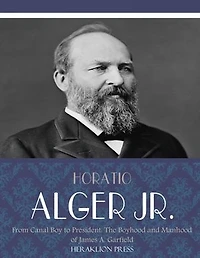 From Canal Boy to President: the Boyhood and Manhood of James A. Garfield