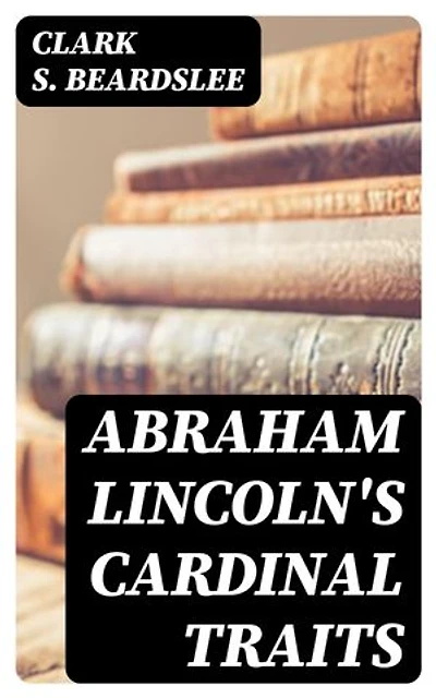 Abraham Lincoln's Cardinal Traits: A Study in Ethics, with an Epilogue Addressed to Theologians