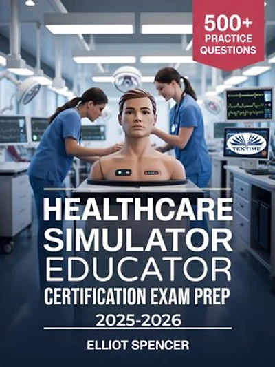 Healthcare Simulator Educator Certification Exam Prep 2025–2026: Study Guide With 500+ Practice Tests, Detailed Answers, And Proven Strategies To Pass The CSEE Exam
