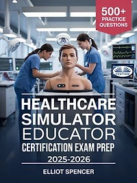 Healthcare Simulator Educator Certification Exam Prep 2025–2026: Study Guide With 500+ Practice Tests, Detailed Answers, And Proven Strategies To Pass The CSEE Exam
