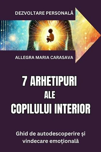 7 ARHETIPE ALE COPILULUI INTERIOR - Ghid de autodescoperire și vindecare emoțională