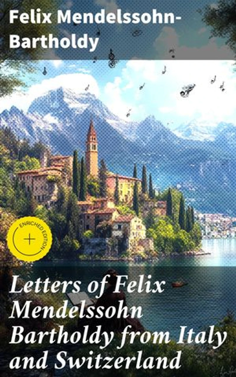 Letters of Felix Mendelssohn Bartholdy from Italy and Switzerland: Enriched edition. Musical Genius Abroad: Mendelssohn's Travel Letters