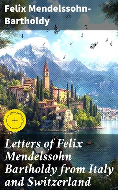 Letters of Felix Mendelssohn Bartholdy from Italy and Switzerland: Enriched edition. Musical Genius Abroad: Mendelssohn's Travel Letters