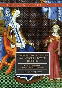 Medieval Elite Women and the Exercise of Power, 1100-1400: Moving beyond Exceptionalist Debate
