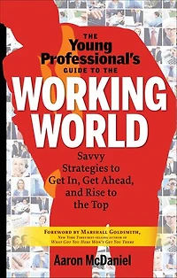 The Young Professional's Guide To Working World: Savvy Strategies Get In, Ahead, And Rise Top