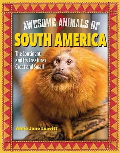 Awesome Animals of South America: The Continent and Its Creatures Great Small