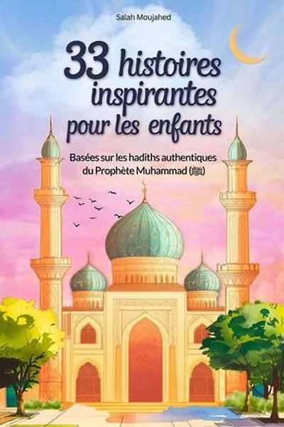 33 histoires inspirantes pour les enfants : Basées sur les hadiths authentiques du Prophète Muhammad (ﷺ) : des récits modernes pour comprendre les enseignements de l'islam (8-12 ans)