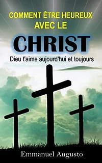 Comment être heureux avec le Christ?: Dieu vous aime aujourd'hui et toujours