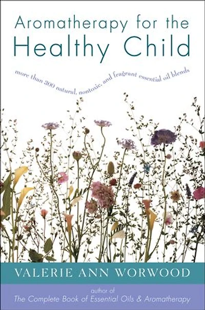 Aromatherapy for the Healthy Child: More Than 300 Natural, Nontoxic, and Fragrant Essential Oil Blends