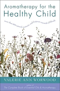 Aromatherapy for the Healthy Child: More Than 300 Natural, Nontoxic, and Fragrant Essential Oil Blends