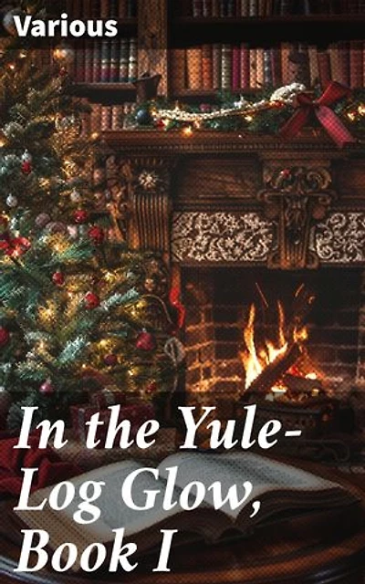 In the Yule-Log Glow, Book I: A Festive Anthology of Christmas Tales and Poetry