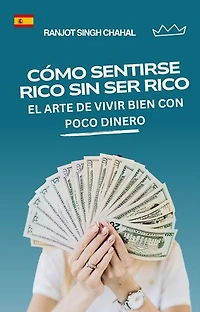 Cómo Sentirse Rico Sin Ser Rico: El Arte De Vivir Bien Con Poco Dinero