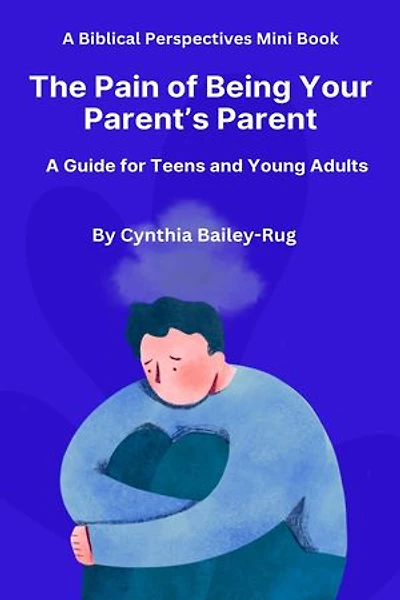 A Biblical Perspectives Mini Book The Pain of Being Your Parent’s Parent: A Guide for Teens and Young Adults